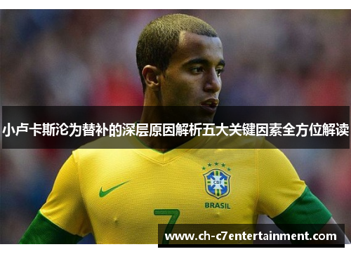 小卢卡斯沦为替补的深层原因解析五大关键因素全方位解读 小卢卡斯沦为替补的深层原因解析五大关键因素全方位解读