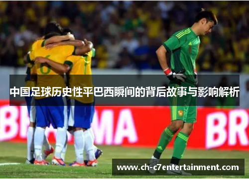 中国足球历史性平巴西瞬间的背后故事与影响解析 中国足球历史性平巴西瞬间的背后故事与影响解析