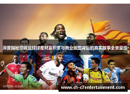 深度揭秘顶级足球球星财富积累与商业版图背后的真实故事全景呈现